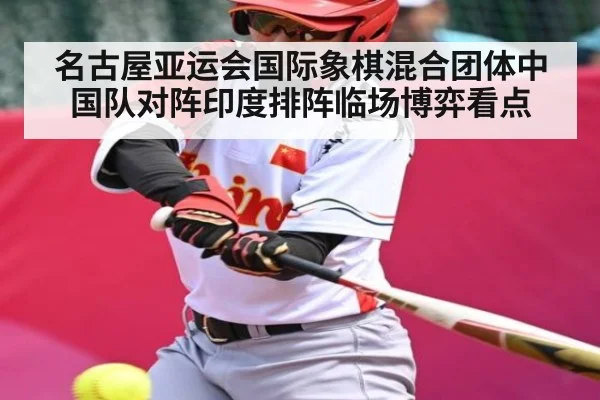 名古屋亚运会国际象棋混合团体中国队对阵印度排阵临场博弈看点